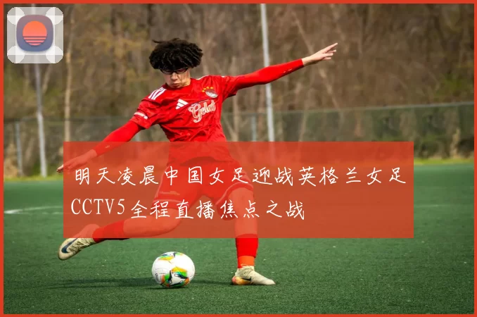 明天凌晨中国女足迎战英格兰女足CCTV5全程直播焦点之战