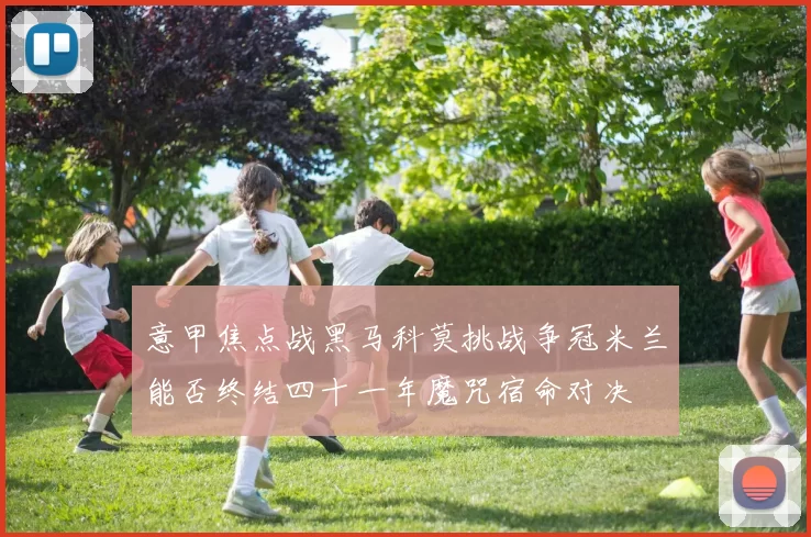 意甲焦点战黑马科莫挑战争冠米兰能否终结四十一年魔咒宿命对决